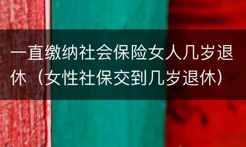 一直缴纳社会保险女人几岁退休（女性社保交到几岁退休）