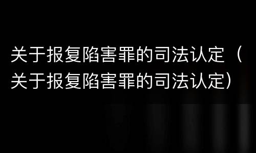 关于报复陷害罪的司法认定（关于报复陷害罪的司法认定）