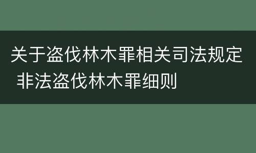 关于盗伐林木罪相关司法规定 非法盗伐林木罪细则