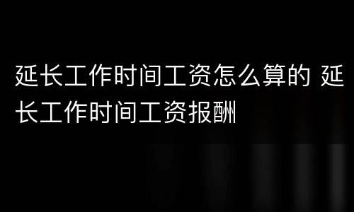 延长工作时间工资怎么算的 延长工作时间工资报酬