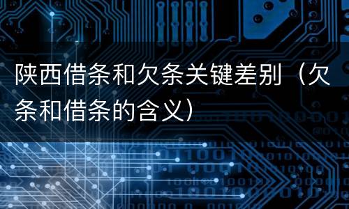 陕西借条和欠条关键差别（欠条和借条的含义）