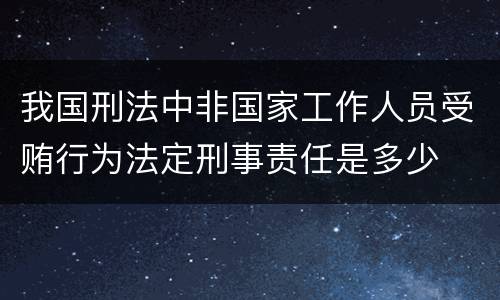 我国刑法中非国家工作人员受贿行为法定刑事责任是多少