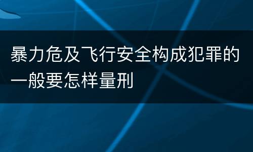 暴力危及飞行安全构成犯罪的一般要怎样量刑