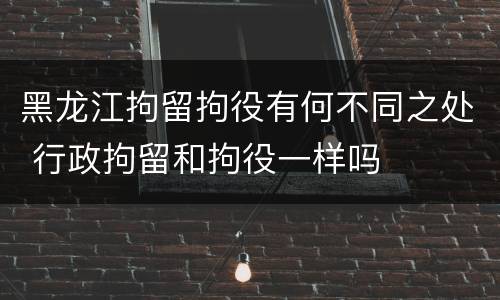 黑龙江拘留拘役有何不同之处 行政拘留和拘役一样吗