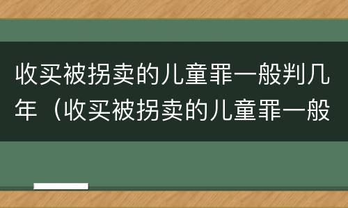 收买被拐卖的儿童罪一般判几年（收买被拐卖的儿童罪一般判几年呢）