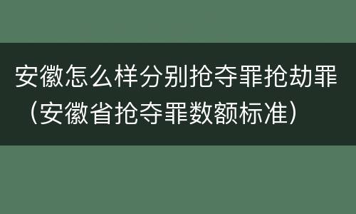 安徽怎么样分别抢夺罪抢劫罪（安徽省抢夺罪数额标准）