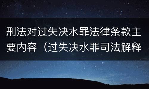 刑法对过失决水罪法律条款主要内容（过失决水罪司法解释）