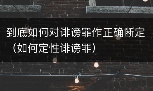 到底如何对诽谤罪作正确断定（如何定性诽谤罪）