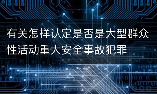 有关怎样认定是否是大型群众性活动重大安全事故犯罪