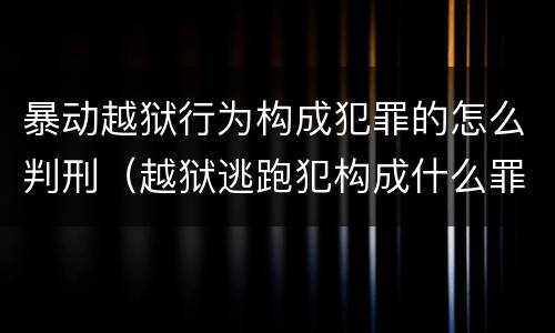 暴动越狱行为构成犯罪的怎么判刑（越狱逃跑犯构成什么罪）