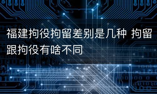 福建拘役拘留差别是几种 拘留跟拘役有啥不同