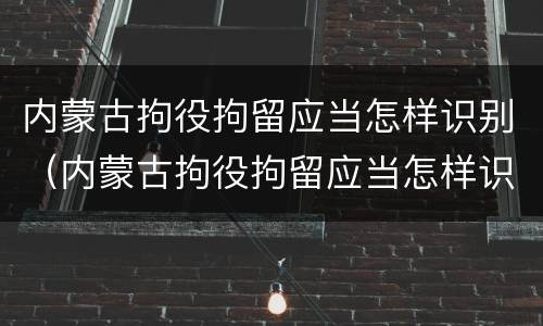 内蒙古拘役拘留应当怎样识别（内蒙古拘役拘留应当怎样识别信息）