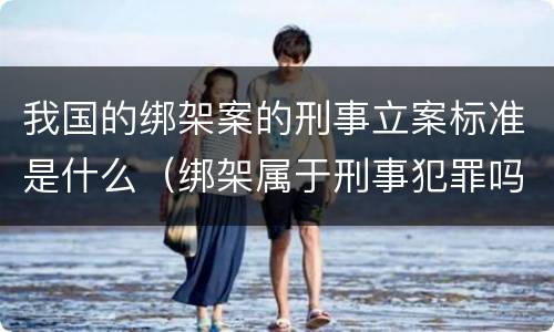 我国的绑架案的刑事立案标准是什么（绑架属于刑事犯罪吗）