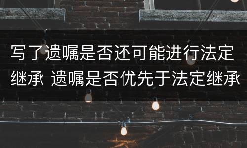 写了遗嘱是否还可能进行法定继承 遗嘱是否优先于法定继承