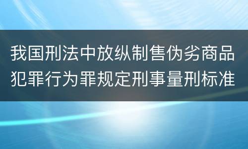 我国刑法中放纵制售伪劣商品犯罪行为罪规定刑事量刑标准是多少
