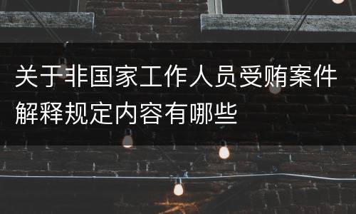 关于非国家工作人员受贿案件解释规定内容有哪些