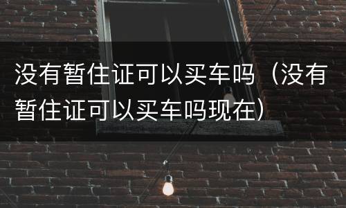 没有暂住证可以买车吗（没有暂住证可以买车吗现在）