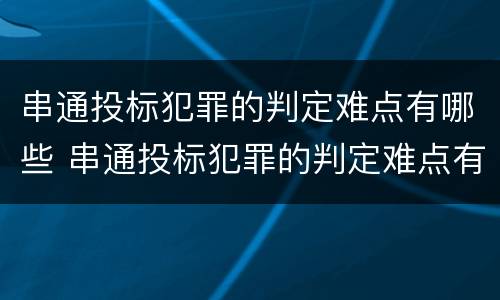 串通投标犯罪的判定难点有哪些 串通投标犯罪的判定难点有哪些问题