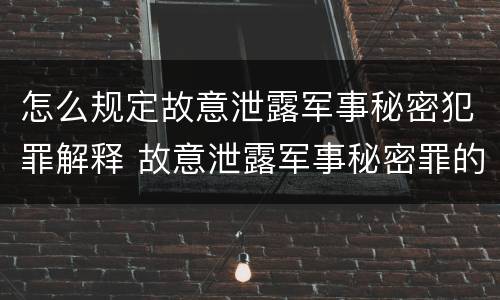 怎么规定故意泄露军事秘密犯罪解释 故意泄露军事秘密罪的主体