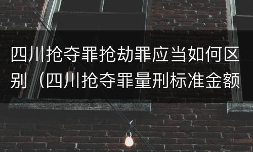 四川抢夺罪抢劫罪应当如何区别（四川抢夺罪量刑标准金额）