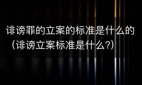 诽谤罪的立案的标准是什么的（诽谤立案标准是什么?）