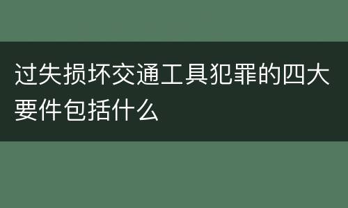 过失损坏交通工具犯罪的四大要件包括什么