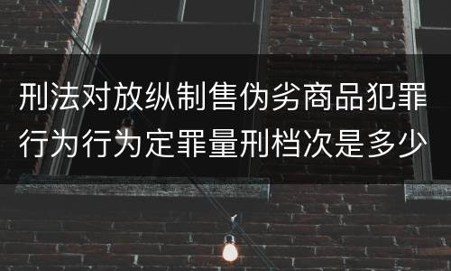 刑法对放纵制售伪劣商品犯罪行为行为定罪量刑档次是多少