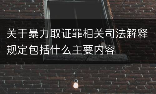 关于暴力取证罪相关司法解释规定包括什么主要内容