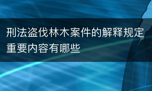 刑法盗伐林木案件的解释规定重要内容有哪些