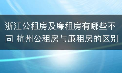 浙江公租房及廉租房有哪些不同 杭州公租房与廉租房的区别