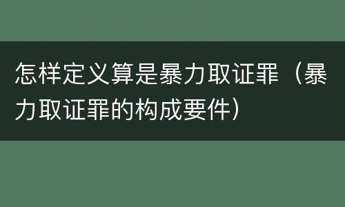 怎样定义算是暴力取证罪（暴力取证罪的构成要件）
