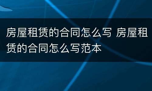 房屋租赁的合同怎么写 房屋租赁的合同怎么写范本