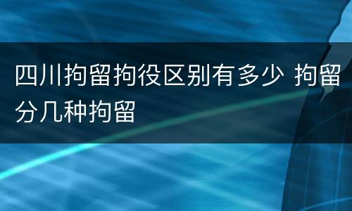 四川拘留拘役区别有多少 拘留分几种拘留