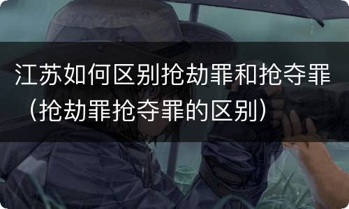 江苏如何区别抢劫罪和抢夺罪（抢劫罪抢夺罪的区别）