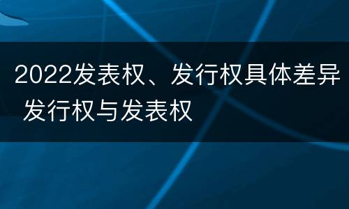 2022发表权、发行权具体差异 发行权与发表权