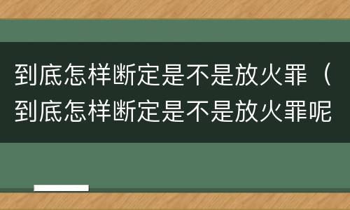 到底怎样断定是不是放火罪（到底怎样断定是不是放火罪呢）