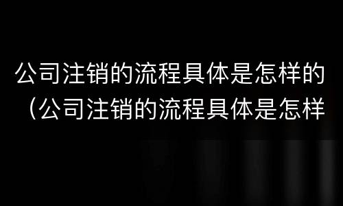 公司注销的流程具体是怎样的（公司注销的流程具体是怎样的呢）