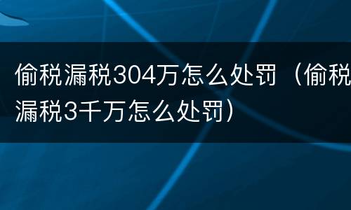 偷税漏税304万怎么处罚（偷税漏税3千万怎么处罚）