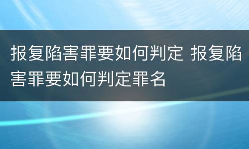 报复陷害罪要如何判定 报复陷害罪要如何判定罪名