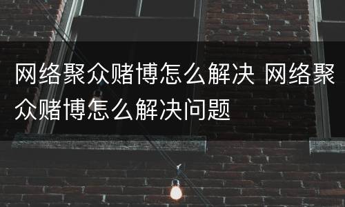 网络聚众赌博怎么解决 网络聚众赌博怎么解决问题