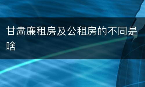 甘肃廉租房及公租房的不同是啥