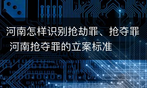 河南怎样识别抢劫罪、抢夺罪 河南抢夺罪的立案标准