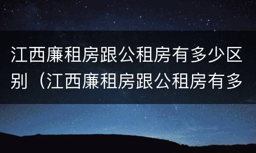 江西廉租房跟公租房有多少区别（江西廉租房跟公租房有多少区别呢）