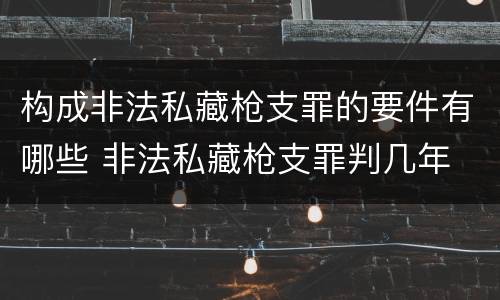 构成非法私藏枪支罪的要件有哪些 非法私藏枪支罪判几年
