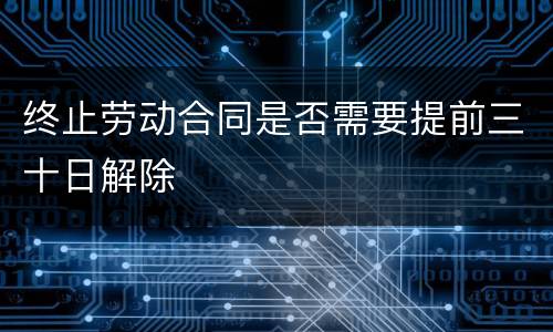 终止劳动合同是否需要提前三十日解除