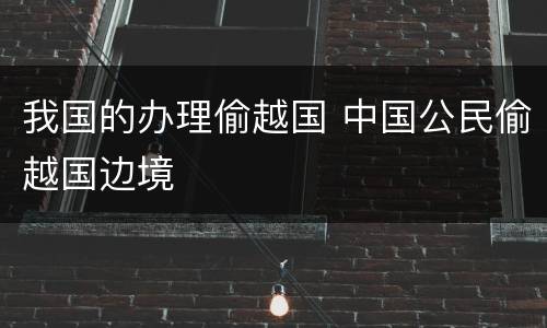 我国的办理偷越国 中国公民偷越国边境