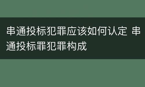 串通投标犯罪应该如何认定 串通投标罪犯罪构成