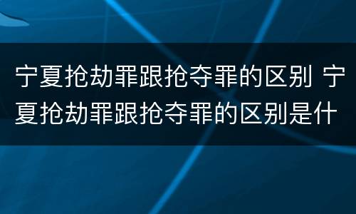 宁夏抢劫罪跟抢夺罪的区别 宁夏抢劫罪跟抢夺罪的区别是什么