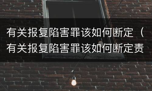 有关报复陷害罪该如何断定（有关报复陷害罪该如何断定责任）