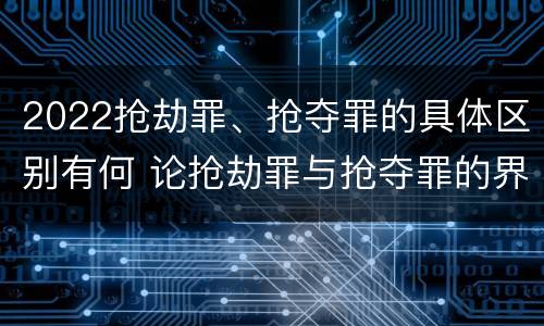 2022抢劫罪、抢夺罪的具体区别有何 论抢劫罪与抢夺罪的界限